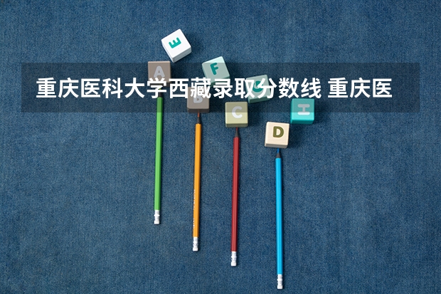 重庆医科大学西藏录取分数线 重庆医科大学西藏招生人数