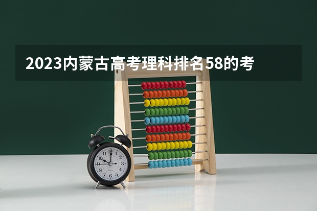 2023内蒙古高考理科排名58的考生报什么大学 历年录取分数线