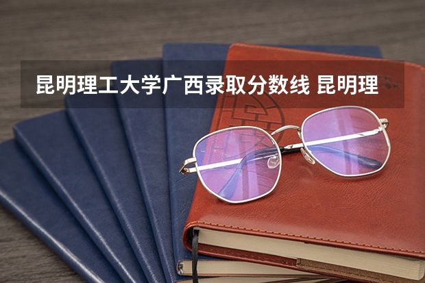 昆明理工大学广西录取分数线 昆明理工大学广西招生人数