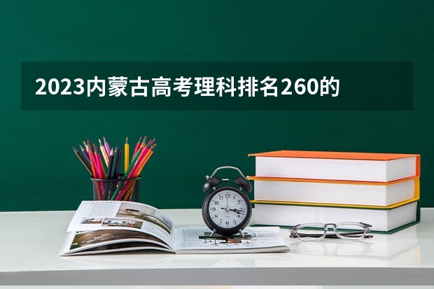 2023内蒙古高考理科排名260的考生报什么大学 历年录取分数线