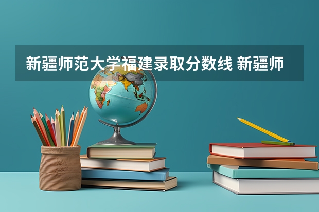 新疆师范大学福建录取分数线 新疆师范大学福建招生人数