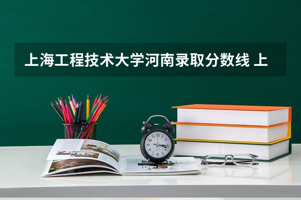 上海工程技术大学河南录取分数线 上海工程技术大学河南招生人数