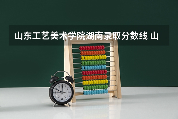 山东工艺美术学院湖南录取分数线 山东工艺美术学院湖南招生人数