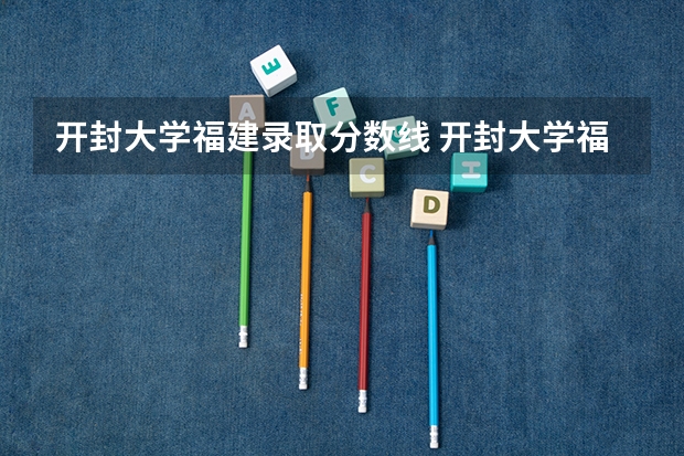 开封大学福建录取分数线 开封大学福建招生人数