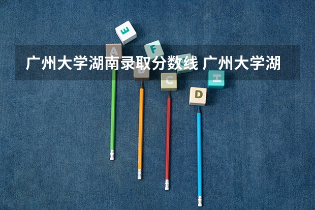 广州大学湖南录取分数线 广州大学湖南招生人数