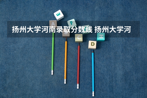 扬州大学河南录取分数线 扬州大学河南招生人数
