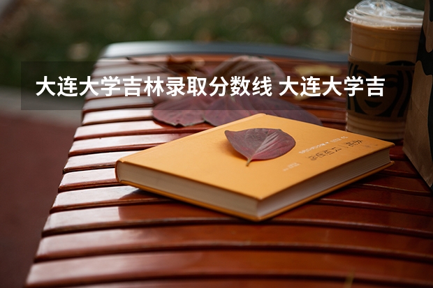 大连大学吉林录取分数线 大连大学吉林招生人数