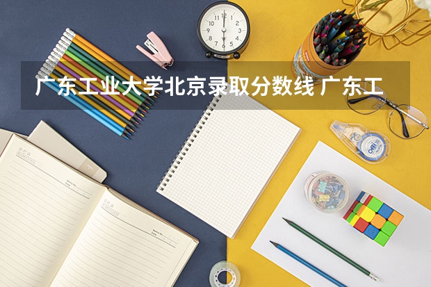 广东工业大学北京录取分数线 广东工业大学北京招生人数