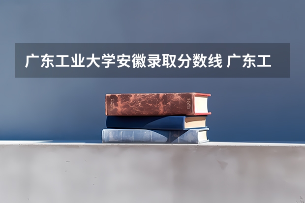 广东工业大学安徽录取分数线 广东工业大学安徽招生人数