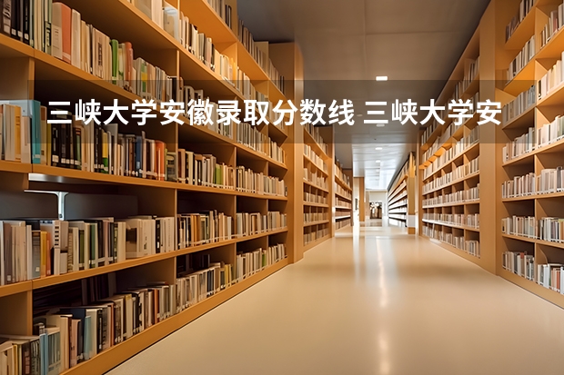 三峡大学安徽录取分数线 三峡大学安徽招生人数