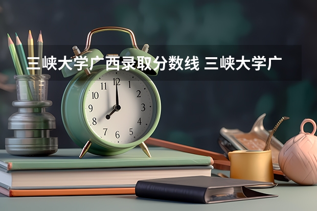 三峡大学广西录取分数线 三峡大学广西招生人数