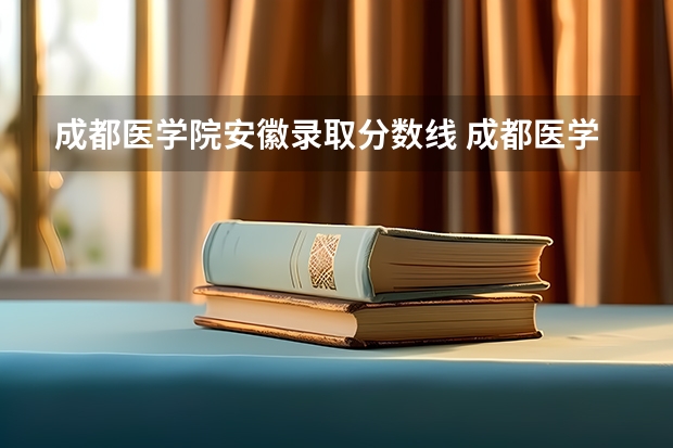 成都医学院安徽录取分数线 成都医学院安徽招生人数