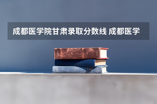 成都医学院甘肃录取分数线 成都医学院甘肃招生人数