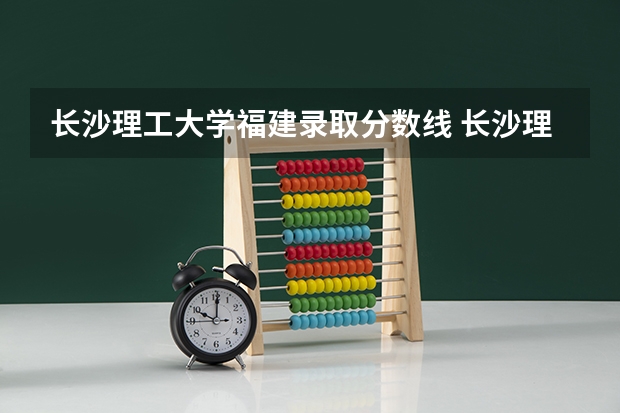 长沙理工大学福建录取分数线 长沙理工大学福建招生人数
