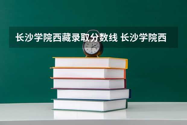长沙学院西藏录取分数线 长沙学院西藏招生人数