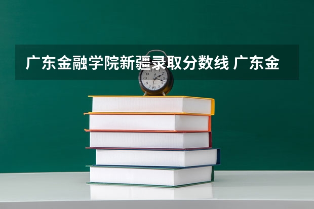 广东金融学院新疆录取分数线 广东金融学院新疆招生人数