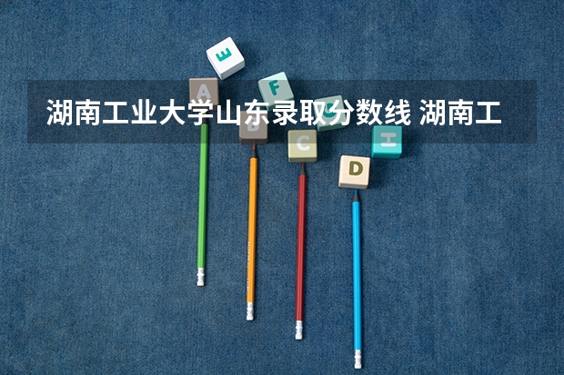 湖南工业大学山东录取分数线 湖南工业大学山东招生人数