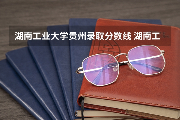 湖南工业大学贵州录取分数线 湖南工业大学贵州招生人数