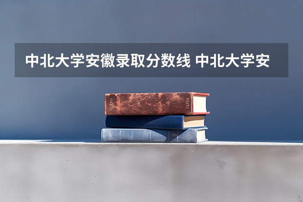 中北大学安徽录取分数线 中北大学安徽招生人数