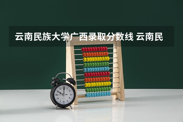 云南民族大学广西录取分数线 云南民族大学广西招生人数
