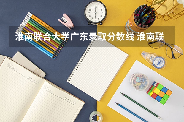 淮南联合大学广东录取分数线 淮南联合大学广东招生人数