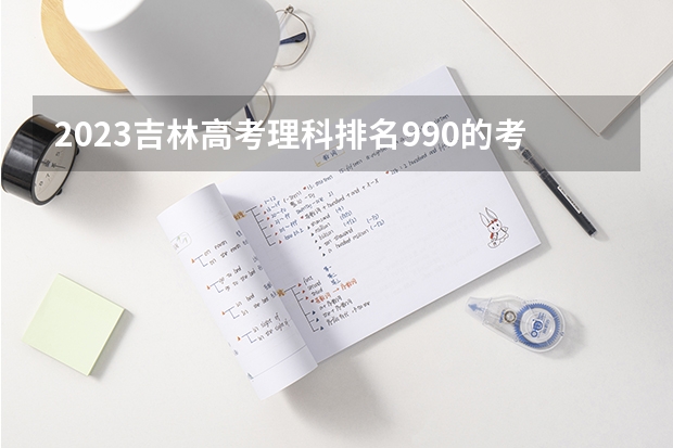 2023吉林高考理科排名990的考生报什么大学 历年录取分数线