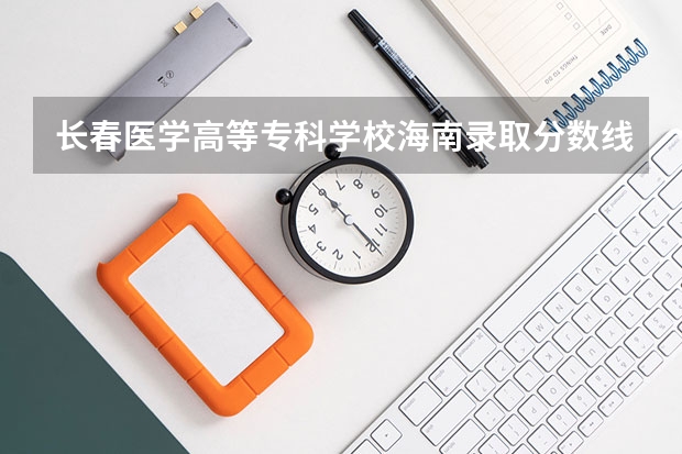 长春医学高等专科学校海南录取分数线 长春医学高等专科学校海南招生人数