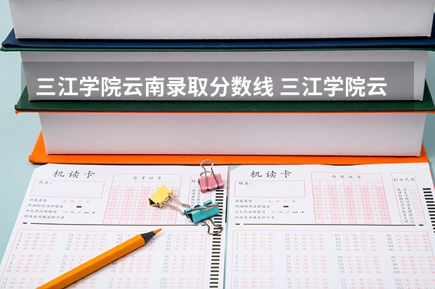 三江学院云南录取分数线 三江学院云南招生人数