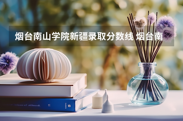 烟台南山学院新疆录取分数线 烟台南山学院新疆招生人数
