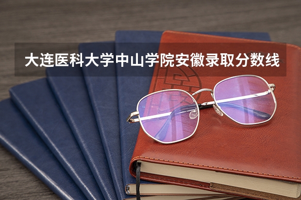 大连医科大学中山学院安徽录取分数线 大连医科大学中山学院安徽招生人数