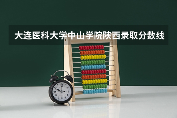 大连医科大学中山学院陕西录取分数线 大连医科大学中山学院陕西招生人数