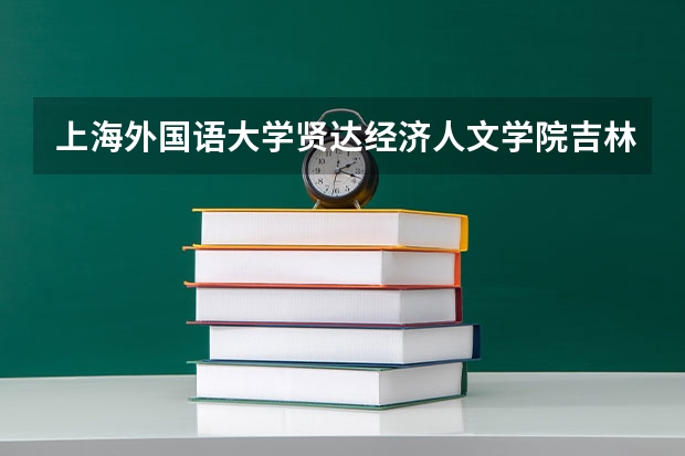上海外国语大学贤达经济人文学院吉林录取分数线 上海外国语大学贤达经济人文学院吉林招生人数