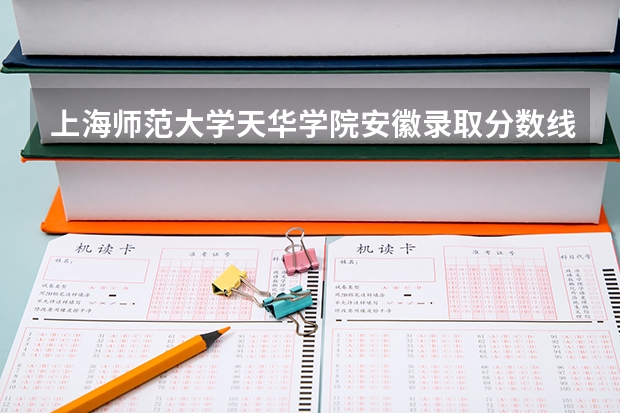 上海师范大学天华学院安徽录取分数线 上海师范大学天华学院安徽招生人数