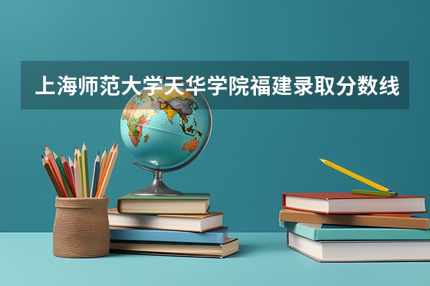 上海师范大学天华学院福建录取分数线 上海师范大学天华学院福建招生人数