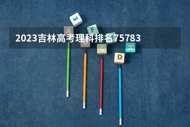 2023吉林高考理科排名75783的考生报什么大学 历年录取分数线