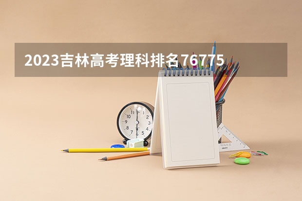 2023吉林高考理科排名76775的考生报什么大学 历年录取分数线