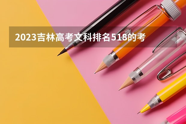 2023吉林高考文科排名518的考生报什么大学 历年录取分数线