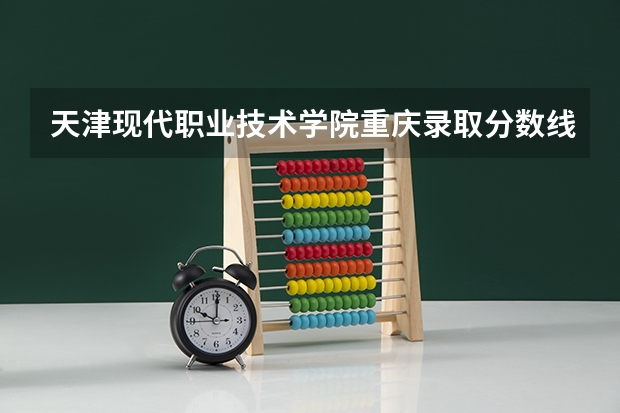 天津现代职业技术学院重庆录取分数线 天津现代职业技术学院重庆招生人数