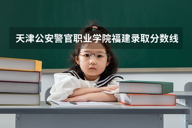 天津公安警官职业学院福建录取分数线 天津公安警官职业学院福建招生人数