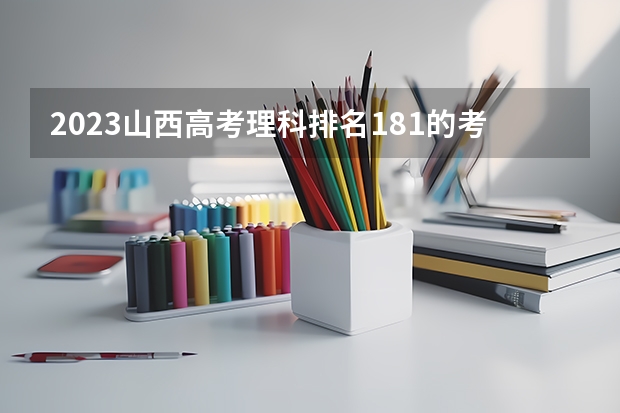 2023山西高考理科排名181的考生报什么大学 历年录取分数线