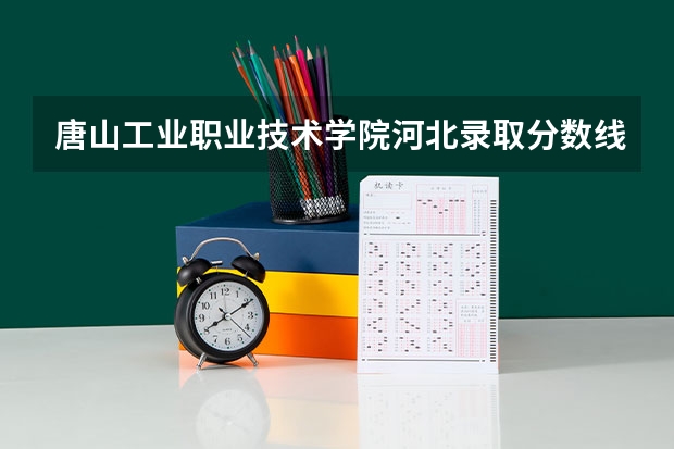 唐山工业职业技术学院河北录取分数线 唐山工业职业技术学院河北招生人数