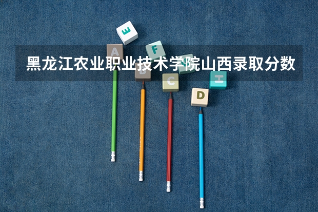 黑龙江农业职业技术学院山西录取分数线 黑龙江农业职业技术学院山西招生人数