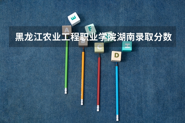黑龙江农业工程职业学院湖南录取分数线 黑龙江农业工程职业学院湖南招生人数