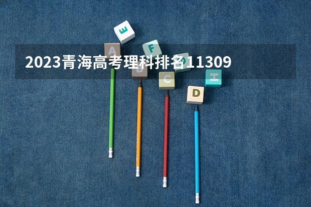 2023青海高考理科排名11309的考生报什么大学 历年录取分数线