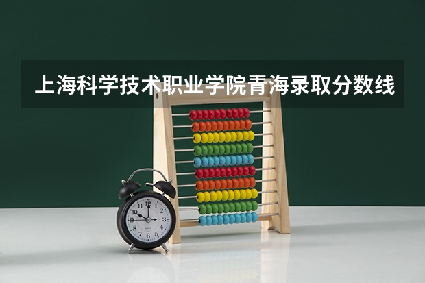上海科学技术职业学院青海录取分数线 上海科学技术职业学院青海招生人数