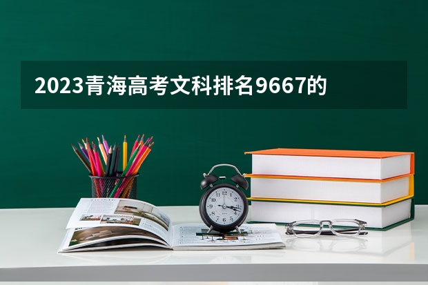 2023青海高考文科排名9667的考生报什么大学 历年录取分数线