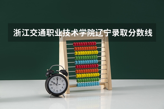 浙江交通职业技术学院辽宁录取分数线 浙江交通职业技术学院辽宁招生人数