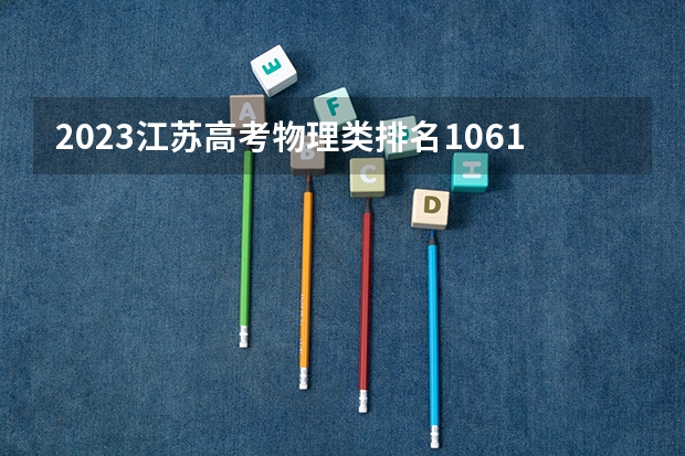 2023江苏高考物理类排名10611的考生报什么大学 历年录取分数线