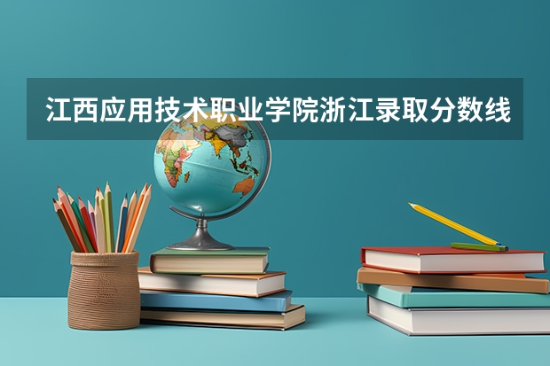 江西应用技术职业学院浙江录取分数线 江西应用技术职业学院浙江招生人数