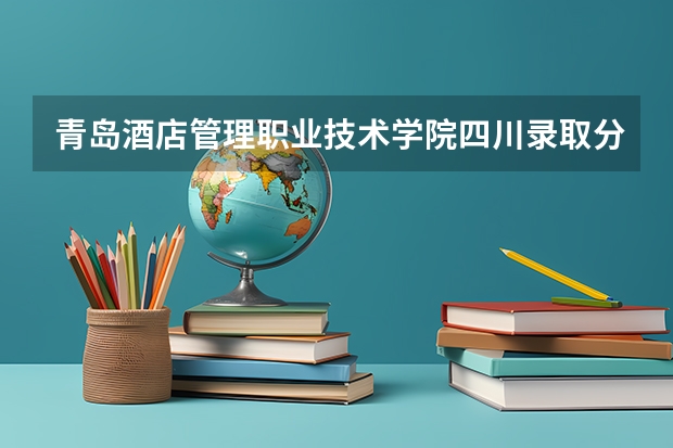 青岛酒店管理职业技术学院四川录取分数线 青岛酒店管理职业技术学院四川招生人数
